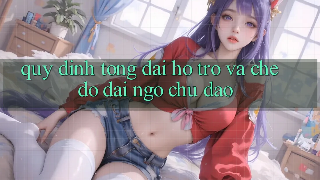 Quy định Tổng đài hỗ trợ Và Chế Độ Đãi Ngộ Chu Đáo Quy định Tổng đài hỗ trợ Và Chế Độ Đãi Ngộ Chu Đáo