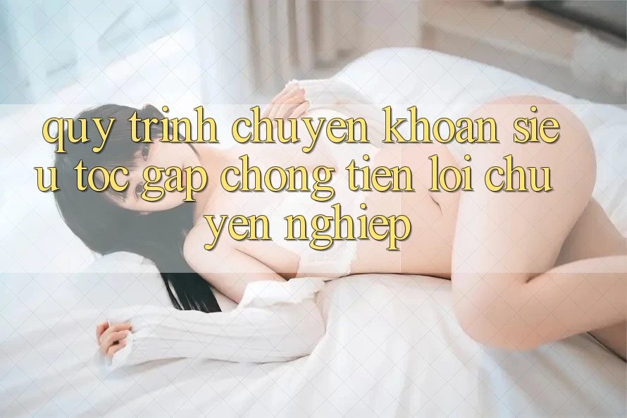 Quy Trình Chuyển khoản Siêu Tốc: Gấp Chóng – Tiện Lợi – Chuyên nghiệp Quy Trình Chuyển khoản Siêu Tốc: Gấp Chóng – Tiện Lợi – Chuyên nghiệp