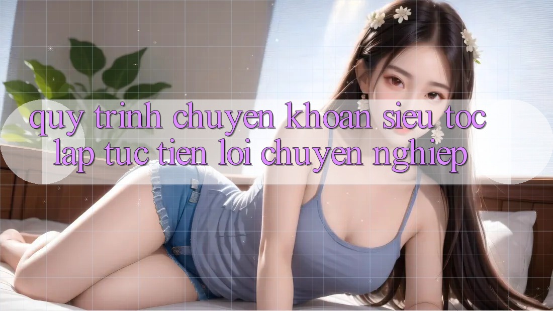 Quy Trình Chuyển khoản Siêu Tốc: Lập tức – Tiện Lợi – Chuyên nghiệp Quy Trình Chuyển khoản Siêu Tốc: Lập tức – Tiện Lợi – Chuyên nghiệp