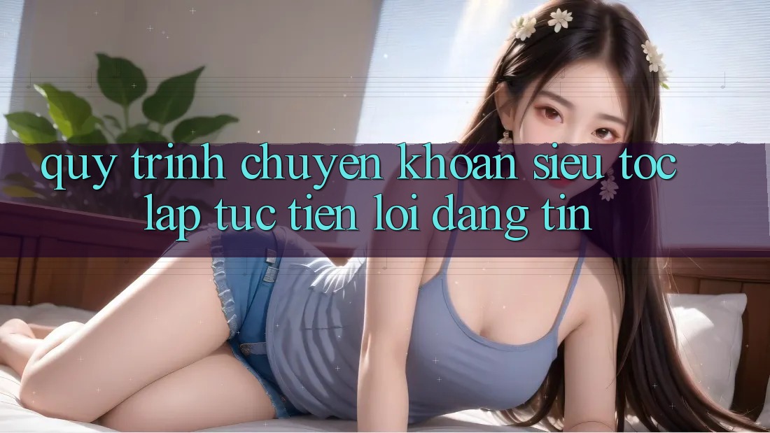 Quy Trình Chuyển khoản Siêu Tốc: Lập tức – Tiện Lợi – Đáng tin Quy Trình Chuyển khoản Siêu Tốc: Lập tức – Tiện Lợi – Đáng tin