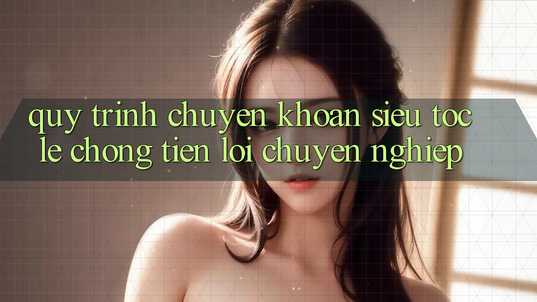 Quy Trình Chuyển khoản Siêu Tốc: Lẹ Chóng – Tiện Lợi – Chuyên nghiệp Quy Trình Chuyển khoản Siêu Tốc: Lẹ Chóng – Tiện Lợi – Chuyên nghiệp
