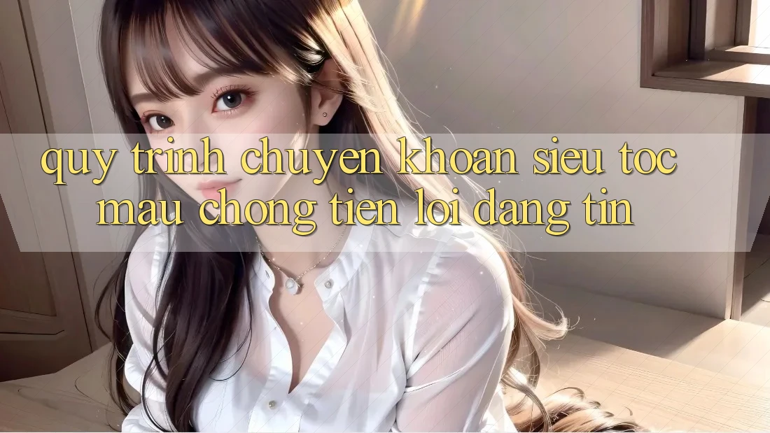 Quy Trình Chuyển khoản Siêu Tốc: Mau Chóng – Tiện Lợi – Đáng tin Quy Trình Chuyển khoản Siêu Tốc: Mau Chóng – Tiện Lợi – Đáng tin
