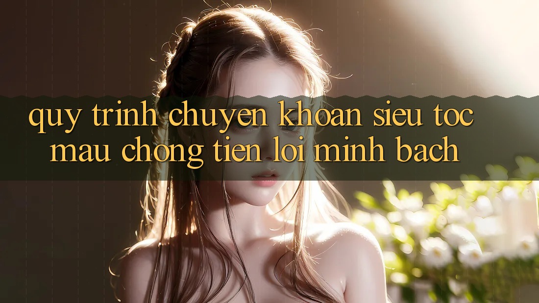 Quy Trình Chuyển khoản Siêu Tốc: Mau Chóng – Tiện Lợi – Minh Bạch Quy Trình Chuyển khoản Siêu Tốc: Mau Chóng – Tiện Lợi – Minh Bạch