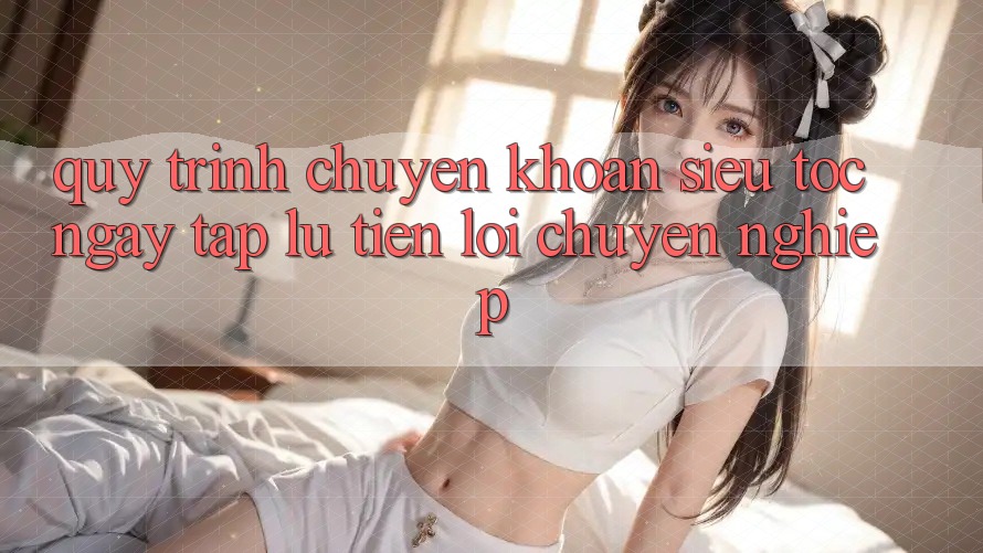 Quy Trình Chuyển khoản Siêu Tốc: Ngay tắp lự – Tiện Lợi – Chuyên nghiệp