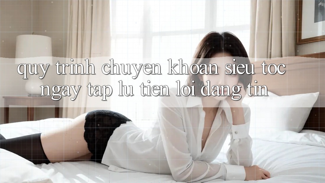 Quy Trình Chuyển khoản Siêu Tốc: Ngay tắp lự – Tiện Lợi – Đáng tin Quy Trình Chuyển khoản Siêu Tốc: Ngay tắp lự – Tiện Lợi – Đáng tin
