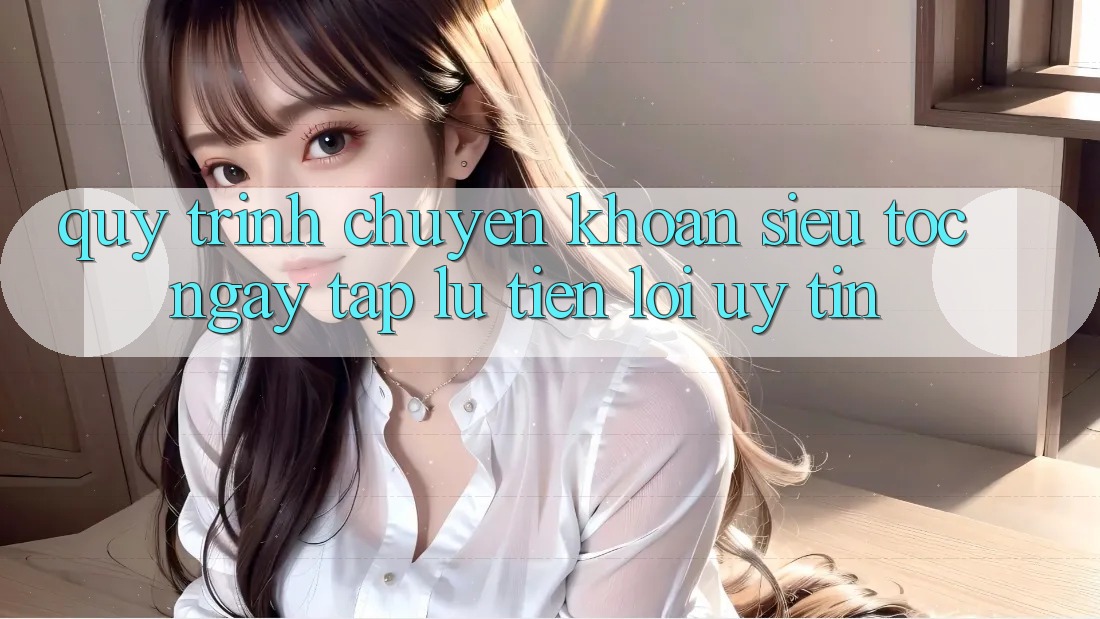 Quy Trình Chuyển khoản Siêu Tốc: Ngay tắp lự – Tiện Lợi – Uy tín Quy Trình Chuyển khoản Siêu Tốc: Ngay tắp lự – Tiện Lợi – Uy tín