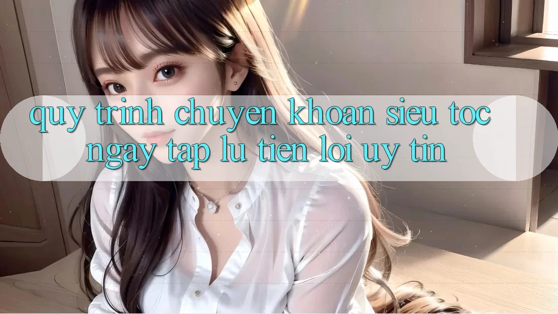 Quy Trình Chuyển khoản Siêu Tốc: Ngay tắp lự – Tiện Lợi – Uy tín Quy Trình Chuyển khoản Siêu Tốc: Ngay tắp lự – Tiện Lợi – Uy tín