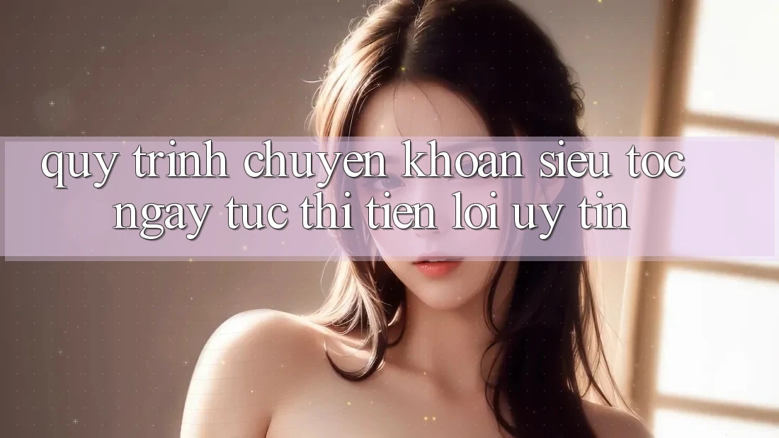 Quy Trình Chuyển khoản Siêu Tốc: Ngay tức thì – Tiện Lợi – Uy tín Quy Trình Chuyển khoản Siêu Tốc: Ngay tức thì – Tiện Lợi – Uy tín
