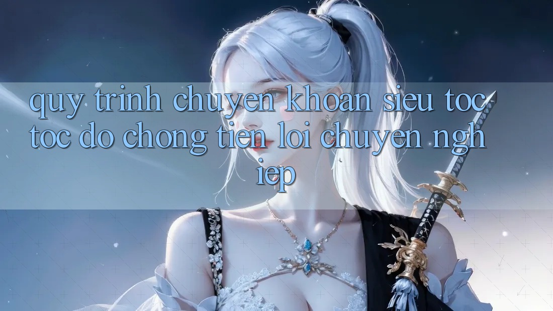 Quy Trình Chuyển khoản Siêu Tốc: Tốc độ Chóng – Tiện Lợi – Chuyên nghiệp Quy Trình Chuyển khoản Siêu Tốc: Tốc độ Chóng – Tiện Lợi – Chuyên nghiệp