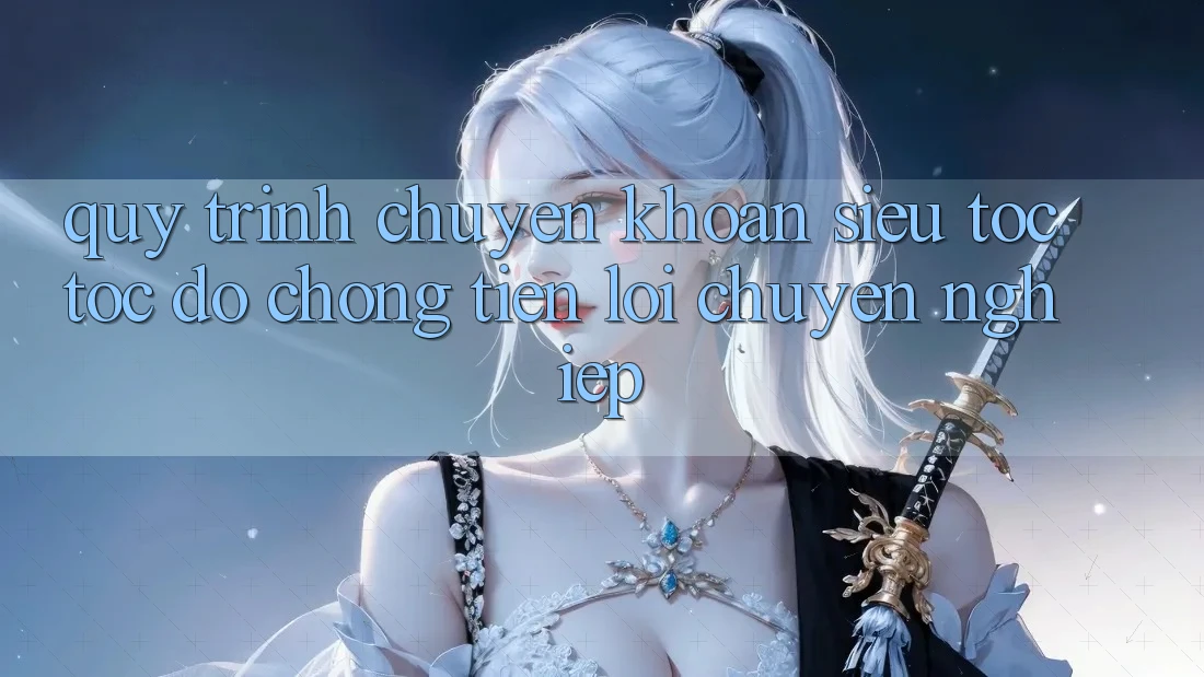Quy Trình Chuyển khoản Siêu Tốc: Tốc độ Chóng – Tiện Lợi – Chuyên nghiệp Quy Trình Chuyển khoản Siêu Tốc: Tốc độ Chóng – Tiện Lợi – Chuyên nghiệp