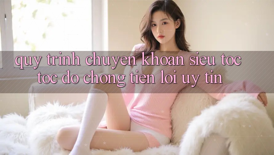 Quy Trình Chuyển khoản Siêu Tốc: Tốc độ Chóng – Tiện Lợi – Uy tín Quy Trình Chuyển khoản Siêu Tốc: Tốc độ Chóng – Tiện Lợi – Uy tín