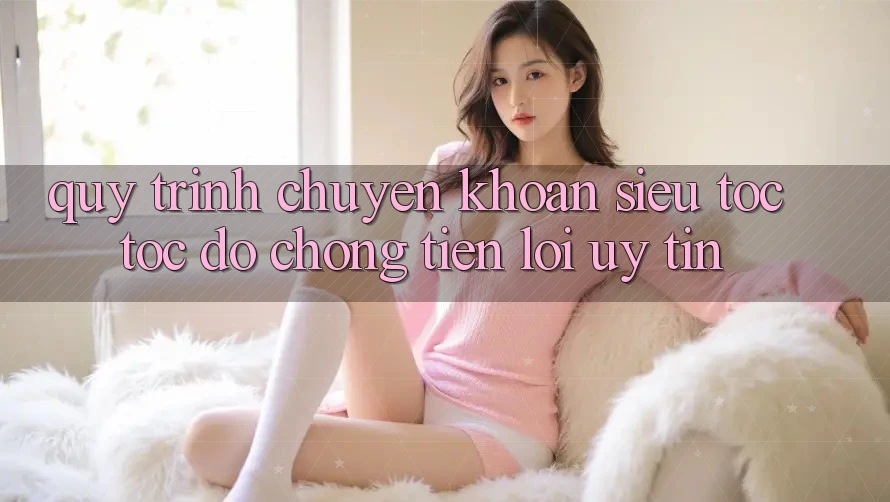 Quy Trình Chuyển khoản Siêu Tốc: Tốc độ Chóng – Tiện Lợi – Uy tín Quy Trình Chuyển khoản Siêu Tốc: Tốc độ Chóng – Tiện Lợi – Uy tín
