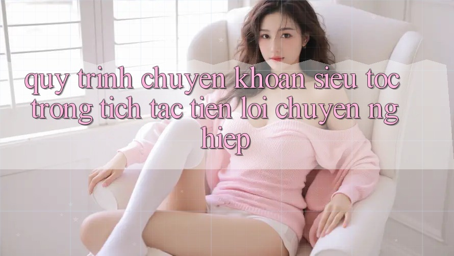 Quy Trình Chuyển khoản Siêu Tốc: Trong tích tắc – Tiện Lợi – Chuyên nghiệp Quy Trình Chuyển khoản Siêu Tốc: Trong tích tắc – Tiện Lợi – Chuyên nghiệp