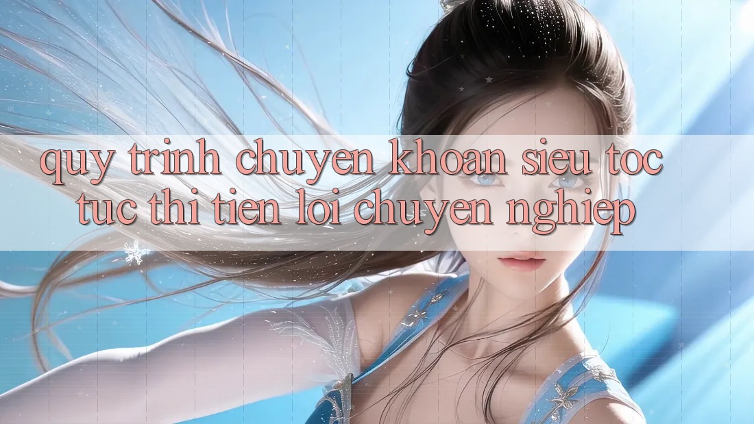 Quy Trình Chuyển khoản Siêu Tốc: Tức thì – Tiện Lợi – Chuyên nghiệp Quy Trình Chuyển khoản Siêu Tốc: Tức thì – Tiện Lợi – Chuyên nghiệp