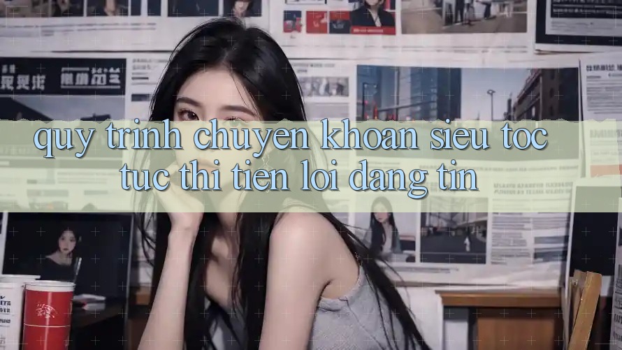Quy Trình Chuyển khoản Siêu Tốc: Tức thì – Tiện Lợi – Đáng tin Quy Trình Chuyển khoản Siêu Tốc: Tức thì – Tiện Lợi – Đáng tin