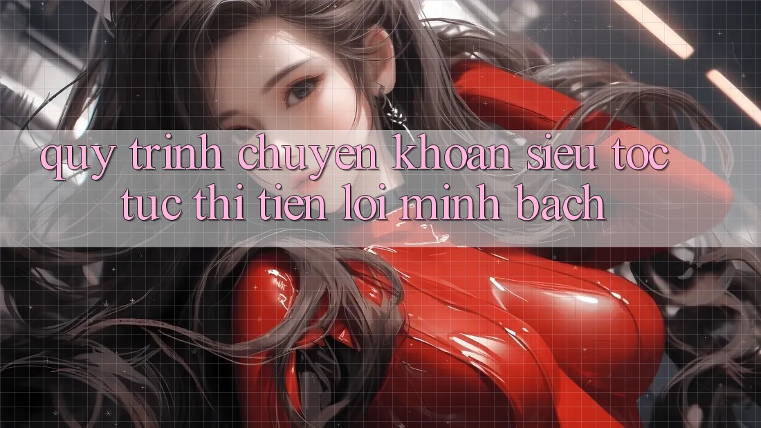 Quy Trình Chuyển khoản Siêu Tốc: Tức thì – Tiện Lợi – Minh Bạch Quy Trình Chuyển khoản Siêu Tốc: Tức thì – Tiện Lợi – Minh Bạch