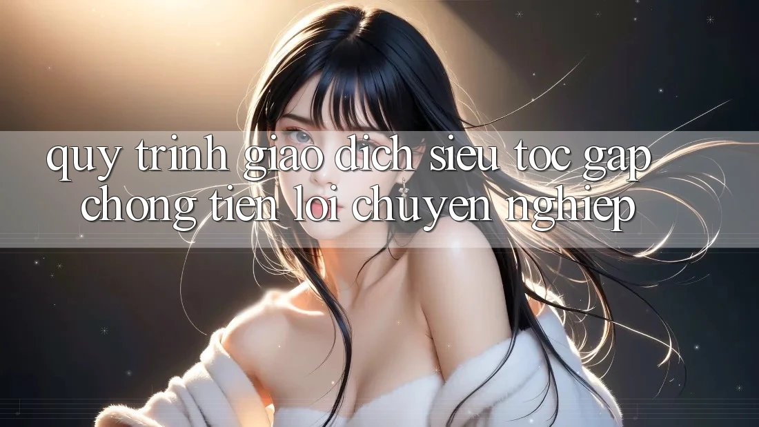 Quy Trình Giao Dịch Siêu Tốc: Gấp Chóng – Tiện Lợi – Chuyên nghiệp Quy Trình Giao Dịch Siêu Tốc: Gấp Chóng – Tiện Lợi – Chuyên nghiệp