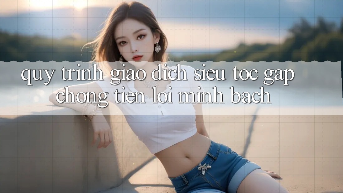 Quy Trình Giao Dịch Siêu Tốc: Gấp Chóng – Tiện Lợi – Minh Bạch Quy Trình Giao Dịch Siêu Tốc: Gấp Chóng – Tiện Lợi – Minh Bạch
