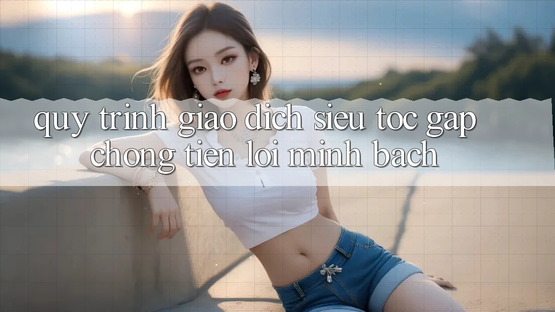 Quy Trình Giao Dịch Siêu Tốc: Gấp Chóng – Tiện Lợi – Minh Bạch Quy Trình Giao Dịch Siêu Tốc: Gấp Chóng – Tiện Lợi – Minh Bạch