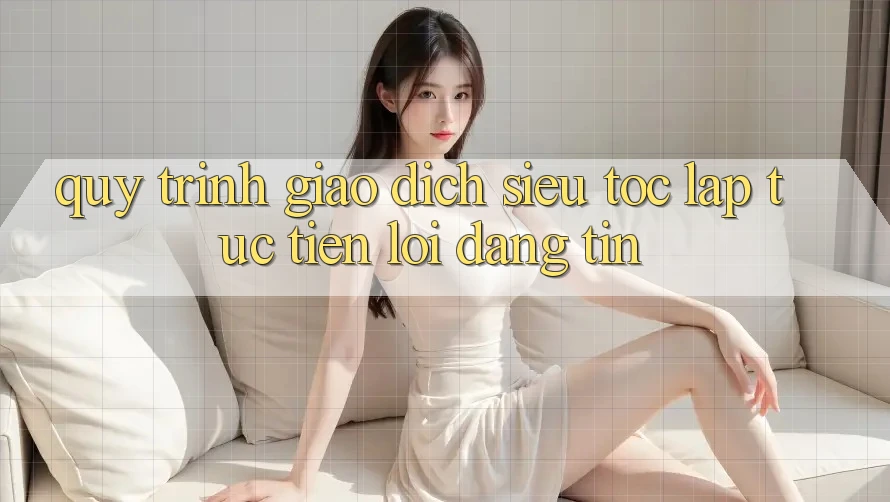 Quy Trình Giao Dịch Siêu Tốc: Lập tức – Tiện Lợi – Đáng tin Quy Trình Giao Dịch Siêu Tốc: Lập tức – Tiện Lợi – Đáng tin