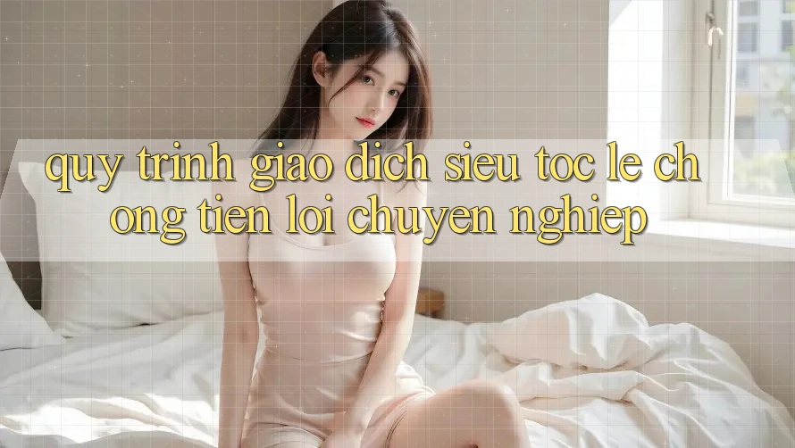 Quy Trình Giao Dịch Siêu Tốc: Lẹ Chóng – Tiện Lợi – Chuyên nghiệp