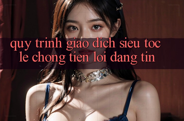 Quy Trình Giao Dịch Siêu Tốc: Lẹ Chóng – Tiện Lợi – Đáng tin Quy Trình Giao Dịch Siêu Tốc: Lẹ Chóng – Tiện Lợi – Đáng tin