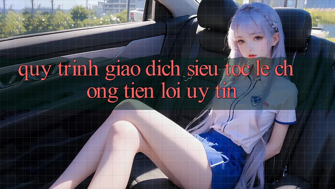 Quy Trình Giao Dịch Siêu Tốc: Lẹ Chóng – Tiện Lợi – Uy tín Quy Trình Giao Dịch Siêu Tốc: Lẹ Chóng – Tiện Lợi – Uy tín