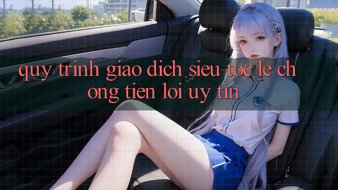 Quy Trình Giao Dịch Siêu Tốc: Lẹ Chóng – Tiện Lợi – Uy tín Quy Trình Giao Dịch Siêu Tốc: Lẹ Chóng – Tiện Lợi – Uy tín