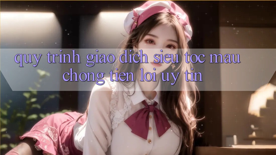 Quy Trình Giao Dịch Siêu Tốc: Mau Chóng – Tiện Lợi – Uy tín