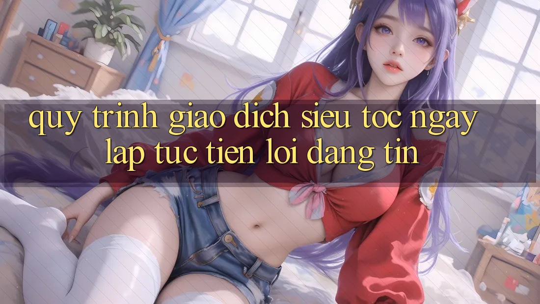 Quy Trình Giao Dịch Siêu Tốc: Ngay lập tức – Tiện Lợi – Đáng tin Quy Trình Giao Dịch Siêu Tốc: Ngay lập tức – Tiện Lợi – Đáng tin