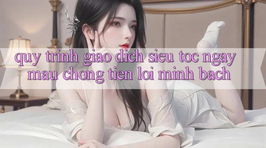 Quy Trình Giao dịch Siêu Tốc: Ngay mau chóng – Tiện Lợi – Minh Bạch Quy Trình Giao dịch Siêu Tốc: Ngay mau chóng – Tiện Lợi – Minh Bạch