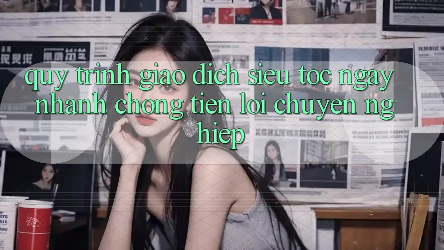 Quy Trình Giao Dịch Siêu Tốc: Ngay nhanh chóng – Tiện Lợi – Chuyên nghiệp Quy Trình Giao Dịch Siêu Tốc: Ngay nhanh chóng – Tiện Lợi – Chuyên nghiệp