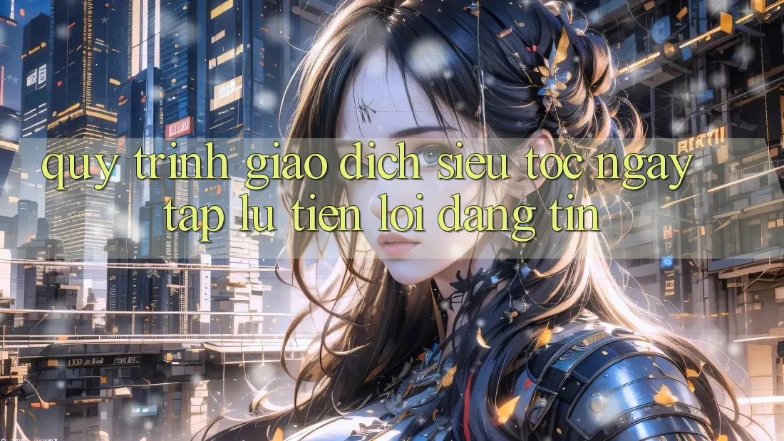 Quy Trình Giao Dịch Siêu Tốc: Ngay tắp lự – Tiện Lợi – Đáng tin Quy Trình Giao Dịch Siêu Tốc: Ngay tắp lự – Tiện Lợi – Đáng tin