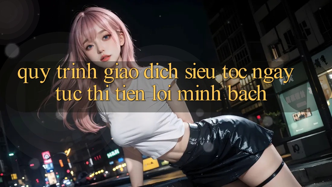 Quy Trình Giao Dịch Siêu Tốc: Ngay tức thì – Tiện Lợi – Minh Bạch Quy Trình Giao Dịch Siêu Tốc: Ngay tức thì – Tiện Lợi – Minh Bạch