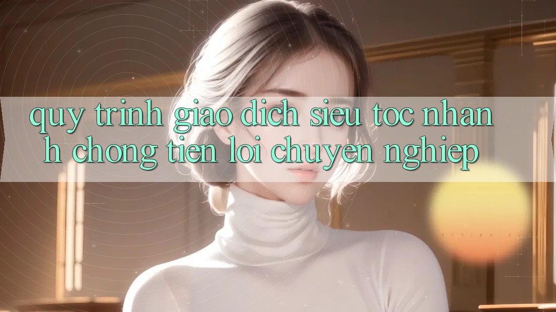 Quy Trình Giao dịch Siêu Tốc: Nhanh chóng – Tiện Lợi – Chuyên nghiệp Quy Trình Giao dịch Siêu Tốc: Nhanh chóng – Tiện Lợi – Chuyên nghiệp
