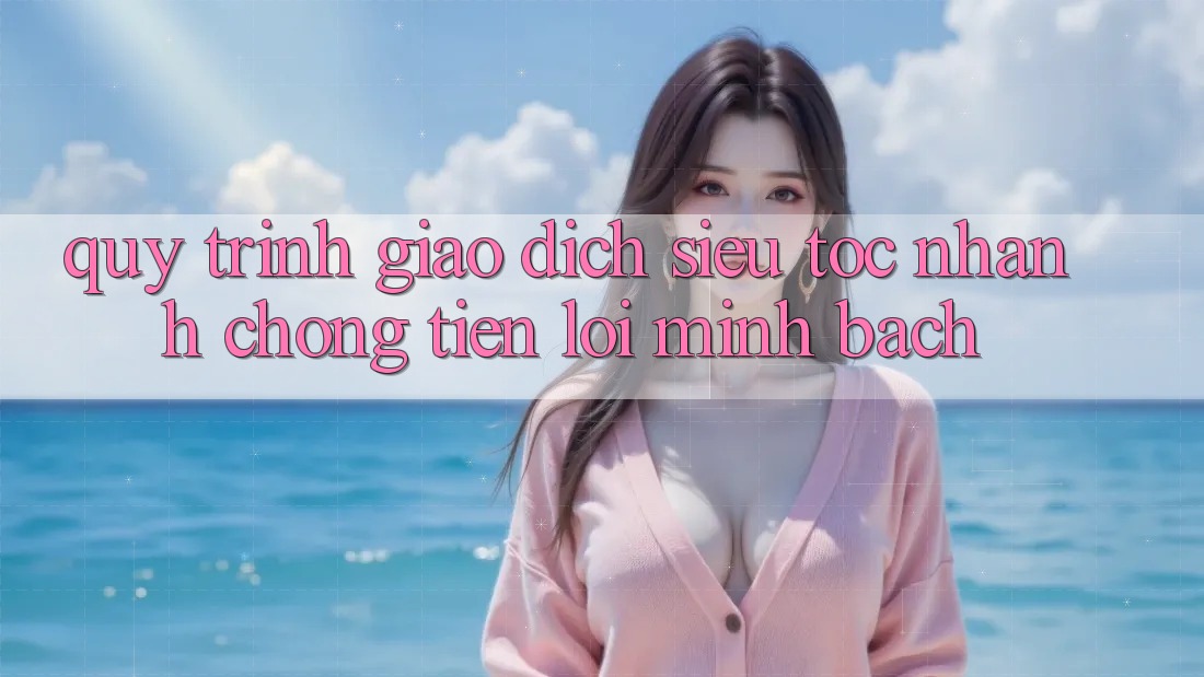 Quy Trình Giao Dịch Siêu Tốc: Nhanh Chóng – Tiện Lợi – Minh Bạch Quy Trình Giao Dịch Siêu Tốc: Nhanh Chóng – Tiện Lợi – Minh Bạch