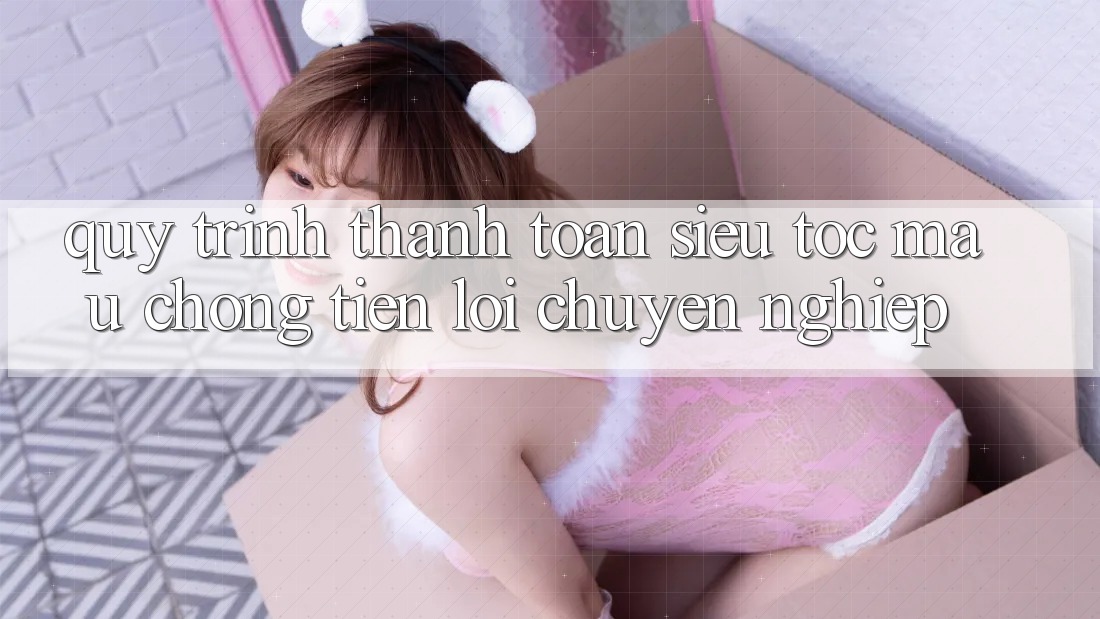 Quy Trình Thanh toán Siêu Tốc: Mau Chóng – Tiện Lợi – Chuyên nghiệp Quy Trình Thanh toán Siêu Tốc: Mau Chóng – Tiện Lợi – Chuyên nghiệp