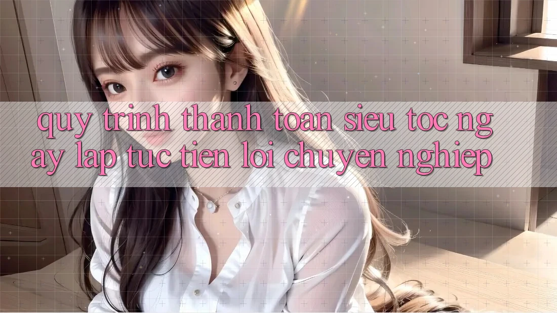 Quy Trình Thanh toán Siêu Tốc: Ngay lập tức – Tiện Lợi – Chuyên nghiệp Quy Trình Thanh toán Siêu Tốc: Ngay lập tức – Tiện Lợi – Chuyên nghiệp