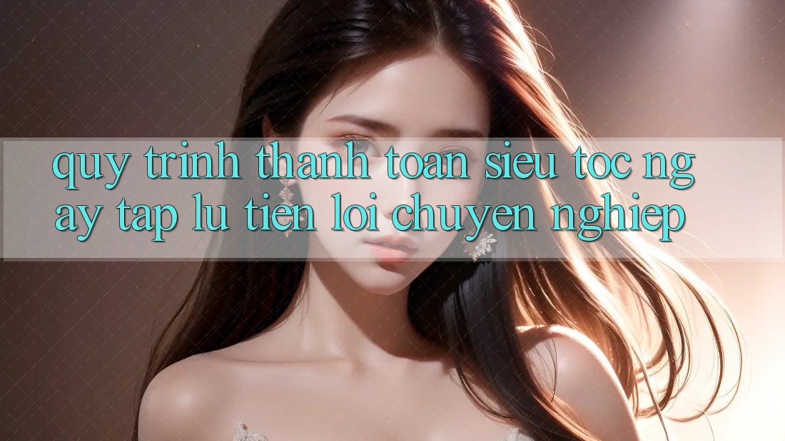Quy Trình Thanh toán Siêu Tốc: Ngay tắp lự – Tiện Lợi – Chuyên nghiệp Quy Trình Thanh toán Siêu Tốc: Ngay tắp lự – Tiện Lợi – Chuyên nghiệp