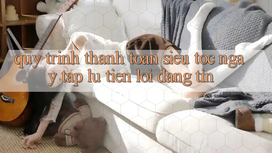 Quy Trình Thanh toán Siêu Tốc: Ngay tắp lự – Tiện Lợi – Đáng tin Quy Trình Thanh toán Siêu Tốc: Ngay tắp lự – Tiện Lợi – Đáng tin