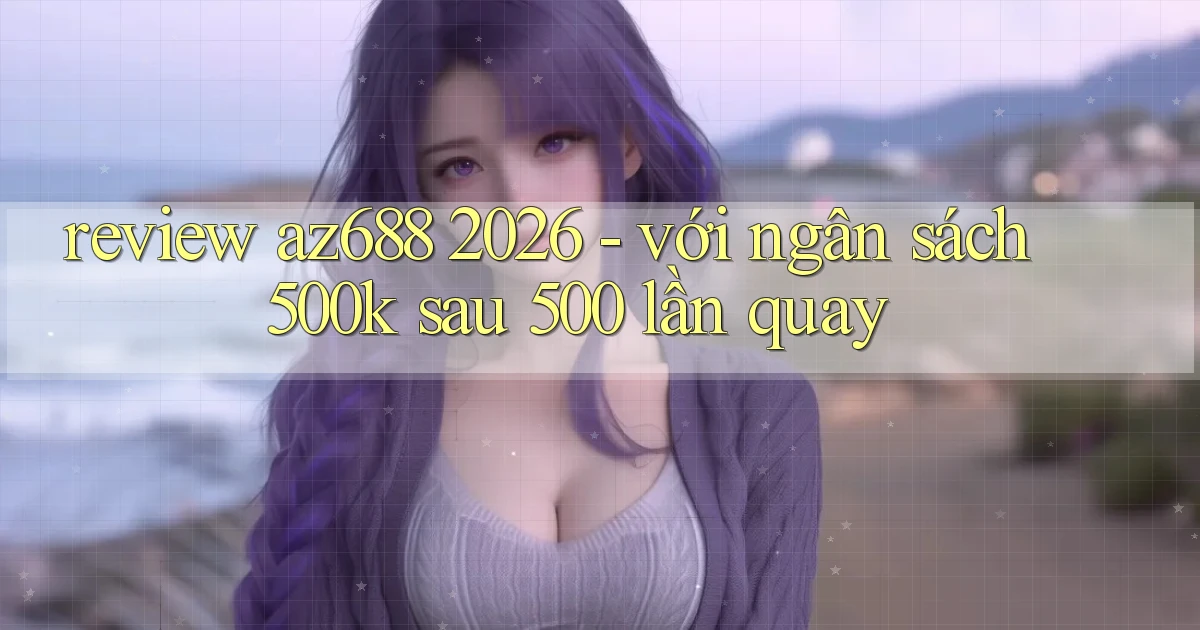 review az688 2026   với ngân sách 500k sau 500 lần quay