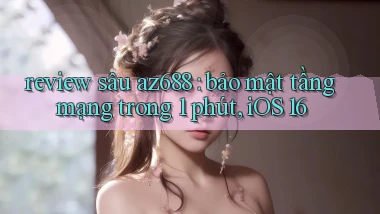 review sâu az688 bảo mật tầng mạng trong 1 phút, iOS 16