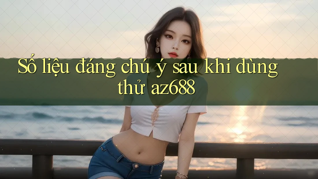 Số liệu đáng chú ý sau khi dùng thử az688 Số liệu đáng chú ý sau khi dùng thử az688