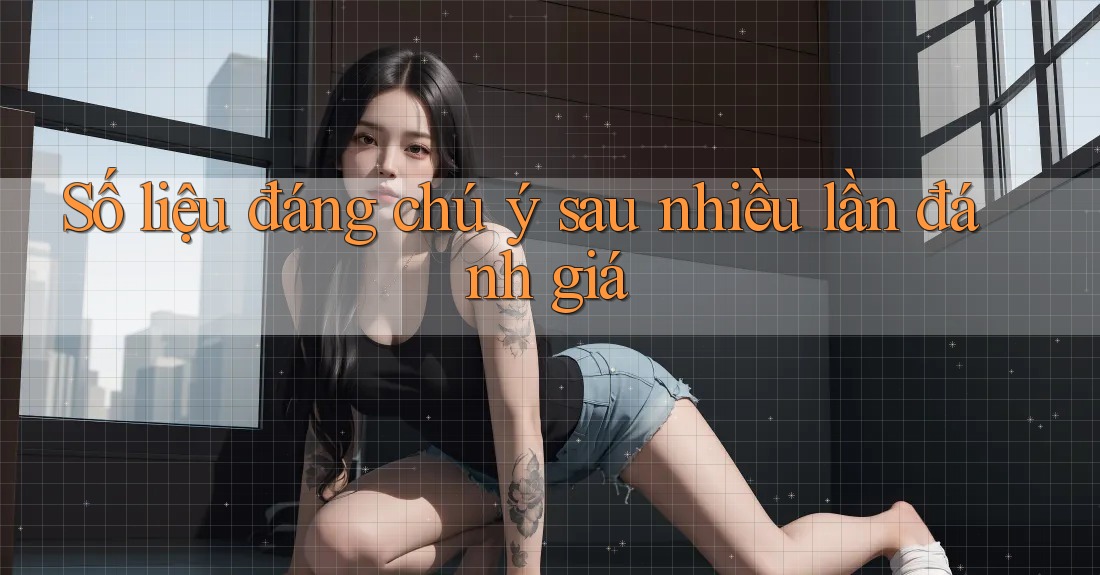 Số liệu đáng chú ý sau nhiều lần đánh giá