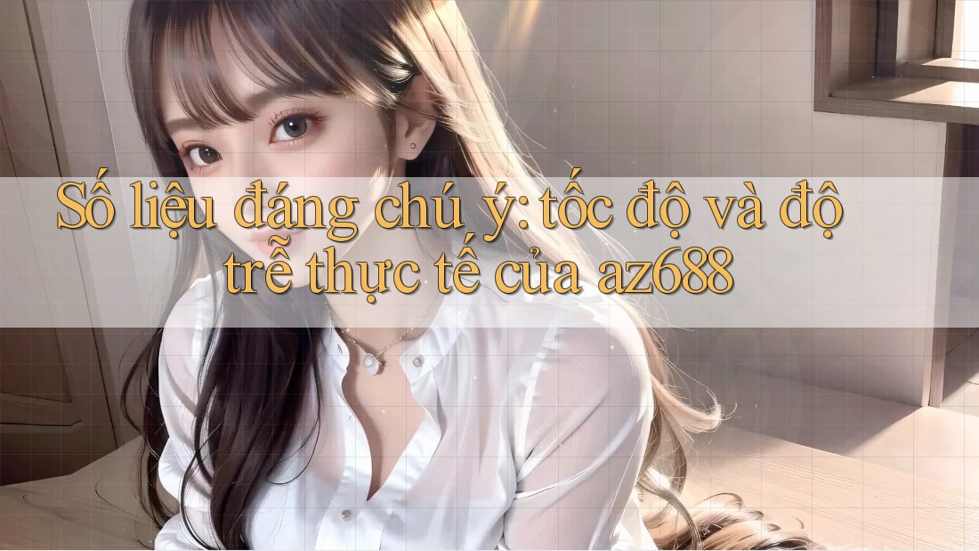 Số liệu đáng chú ý: tốc độ và độ trễ thực tế của az688 Số liệu đáng chú ý: tốc độ và độ trễ thực tế của az688