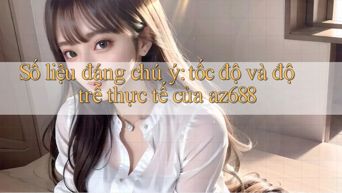 Số liệu đáng chú ý: tốc độ và độ trễ thực tế của az688 Số liệu đáng chú ý: tốc độ và độ trễ thực tế của az688