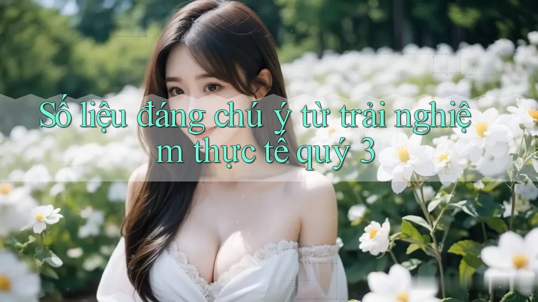 Số liệu đáng chú ý từ trải nghiệm thực tế quý 3 Số liệu đáng chú ý từ trải nghiệm thực tế quý 3