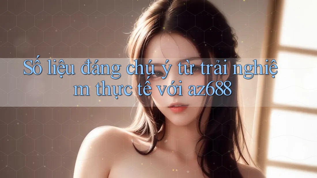 Số liệu đáng chú ý từ trải nghiệm thực tế với az688 Số liệu đáng chú ý từ trải nghiệm thực tế với az688