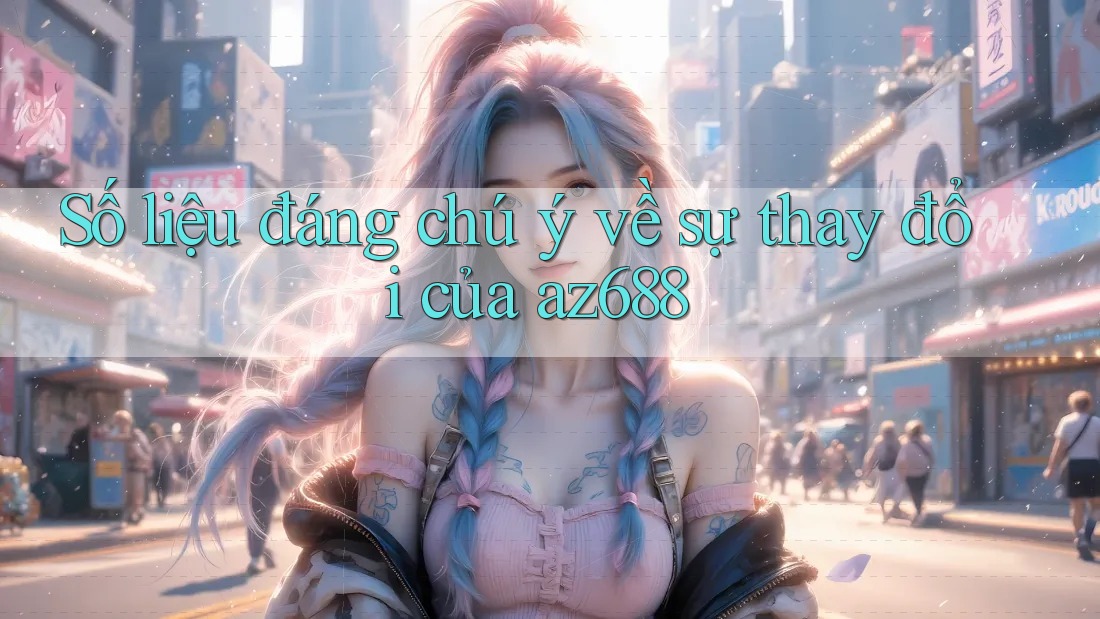 Số liệu đáng chú ý về sự thay đổi của az688 Số liệu đáng chú ý về sự thay đổi của az688