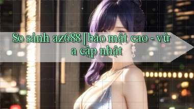 So sánh az688 bảo mật cao   vừa cập nhật